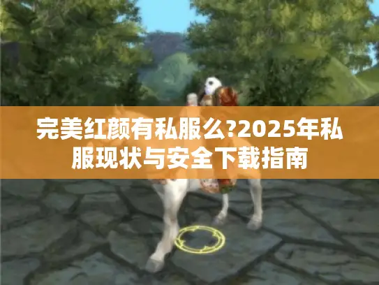 完美红颜有私服么?2025年私服现状与安全下载指南 完美红颜有私服么?2025年私服现状与安全下载指南
