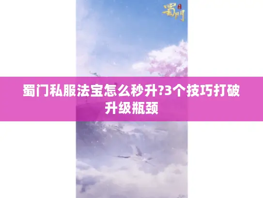 蜀门私服法宝怎么秒升?3个技巧打破升级瓶颈 蜀门私服法宝怎么秒升?3个技巧打破升级瓶颈