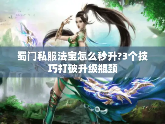 蜀门私服法宝怎么秒升?3个技巧打破升级瓶颈 蜀门私服法宝怎么秒升?3个技巧打破升级瓶颈