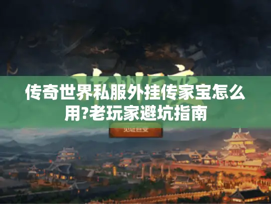 传奇世界私服外挂传家宝怎么用?老玩家避坑指南