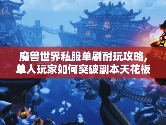 魔兽世界私服单刷耐玩攻略,单人玩家如何突破副本天花板? 魔兽世界私服单刷耐玩攻略,单人玩家如何突破副本天花板?