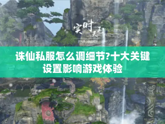 诛仙私服怎么调细节?十大关键设置影响游戏体验