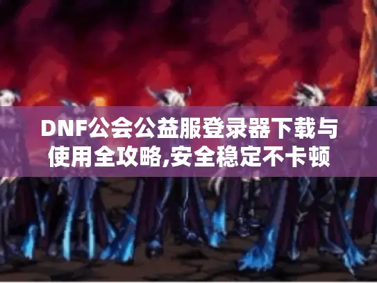 DNF公会公益服登录器下载与使用全攻略,安全稳定不卡顿