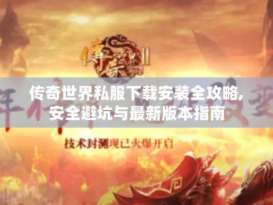 传奇世界私服下载安装全攻略,安全避坑与最新版本指南