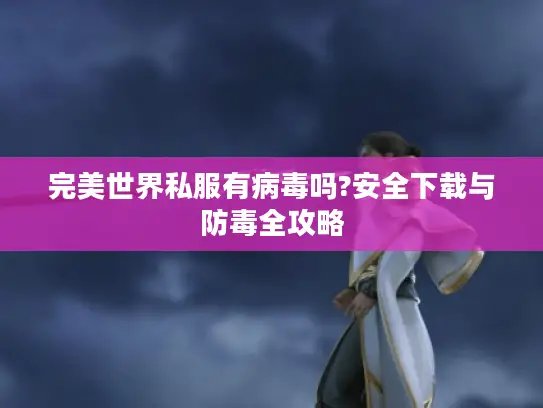 完美世界私服有病毒吗?安全下载与防毒全攻略