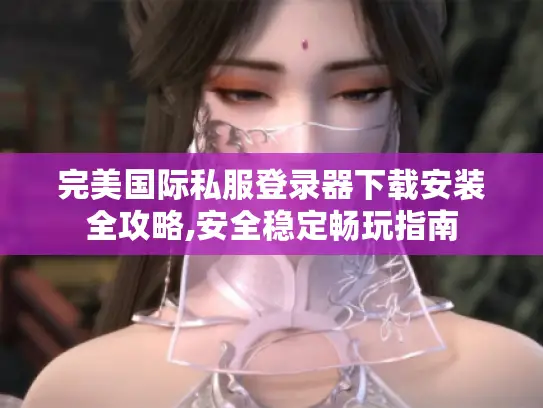 完美国际私服登录器下载安装全攻略,安全稳定畅玩指南 完美国际私服登录器下载安装全攻略,安全稳定畅玩指南