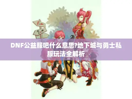 DNF公益服吧什么意思?地下城与勇士私服玩法全解析 DNF公益服吧什么意思?地下城与勇士私服玩法全解析