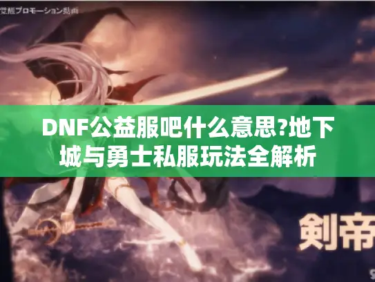 DNF公益服吧什么意思?地下城与勇士私服玩法全解析 DNF公益服吧什么意思?地下城与勇士私服玩法全解析