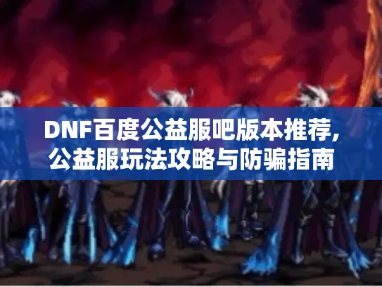 DNF百度公益服吧版本推荐,公益服玩法攻略与防骗指南 DNF百度公益服吧版本推荐,公益服玩法攻略与防骗指南