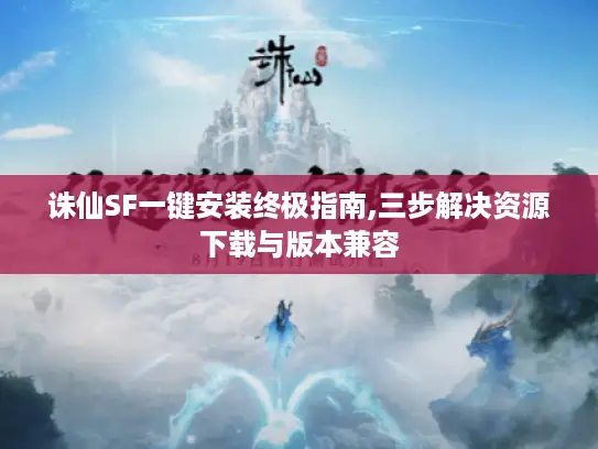 诛仙SF一键安装终极指南,三步解决资源下载与版本兼容 诛仙SF一键安装终极指南,三步解决资源下载与版本兼容