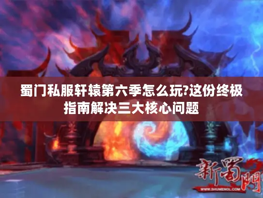 蜀门私服轩辕第六季怎么玩?这份终极指南解决三大核心问题