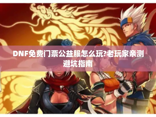 DNF免费门票公益服怎么玩?老玩家亲测避坑指南 DNF免费门票公益服怎么玩?老玩家亲测避坑指南