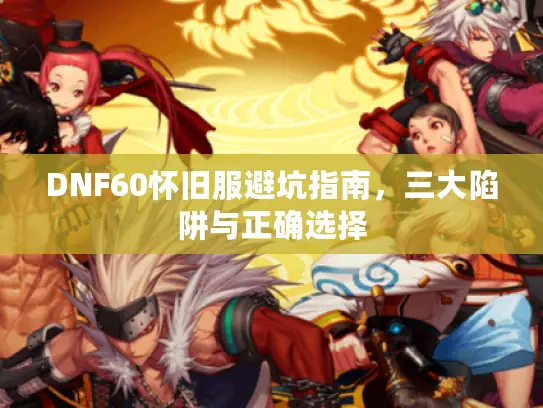 DNF60怀旧服避坑指南，三大陷阱与正确选择