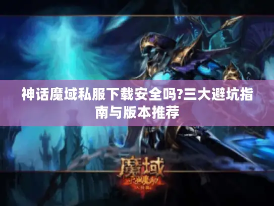神话魔域私服下载安全吗?三大避坑指南与版本推荐 神话魔域私服下载安全吗?三大避坑指南与版本推荐