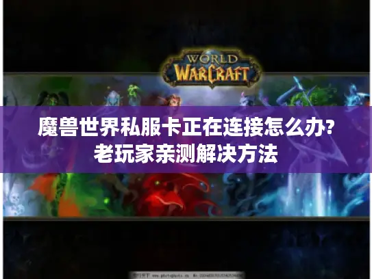 魔兽世界私服卡正在连接怎么办?老玩家亲测解决方法