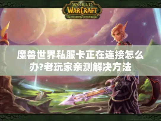 魔兽世界私服卡正在连接怎么办?老玩家亲测解决方法