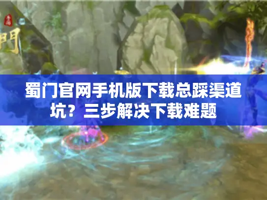 蜀门官网手机版下载总踩渠道坑?三步解决下载难题 蜀门官网手机版下载总踩渠道坑?三步解决下载难题
