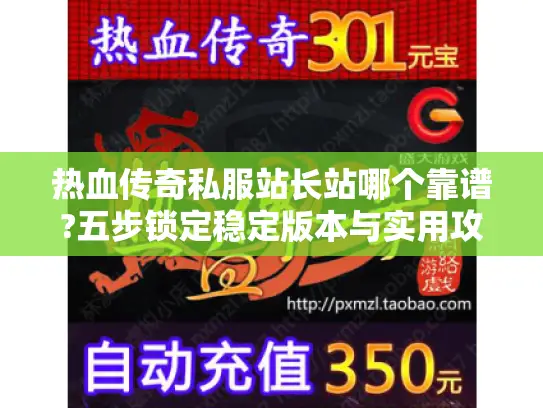 热血传奇私服站长站哪个靠谱?五步锁定稳定版本与实用攻略 热血传奇私服站长站哪个靠谱?五步锁定稳定版本与实用攻略