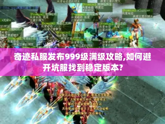 奇迹私服发布999级满级攻略,如何避开坑服找到稳定版本?