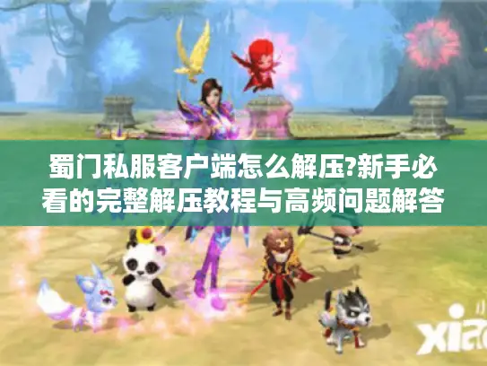 蜀门私服客户端怎么解压?新手必看的完整解压教程与高频问题解答