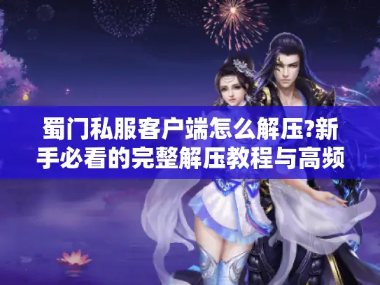 蜀门私服客户端怎么解压?新手必看的完整解压教程与高频问题解答