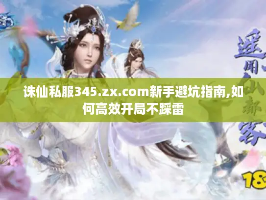 诛仙私服345.zx.com新手避坑指南,如何高效开局不踩雷