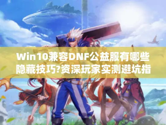Win10兼容DNF公益服有哪些隐藏技巧?资深玩家实测避坑指南