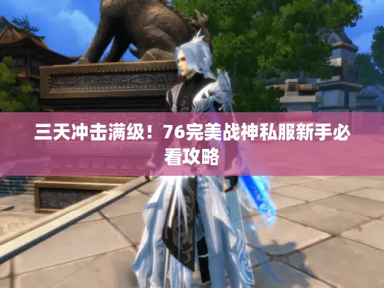三天冲击满级！76完美战神私服新手必看攻略