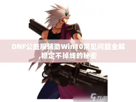 DNF公益服辅助Win10常见问题全解,稳定不掉线的秘密