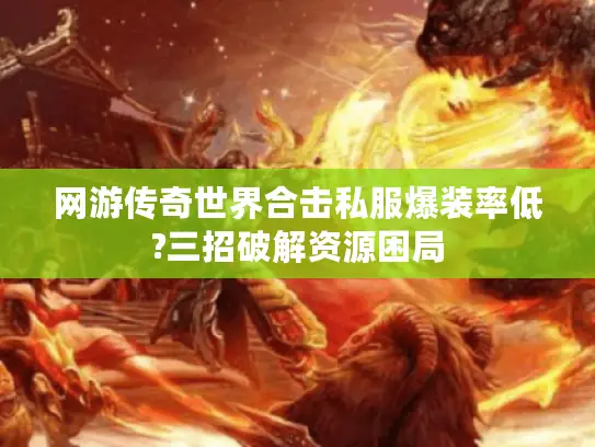 网游传奇世界合击私服爆装率低?三招破解资源困局