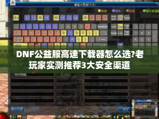 DNF公益服高速下载器怎么选?老玩家实测推荐3大安全渠道