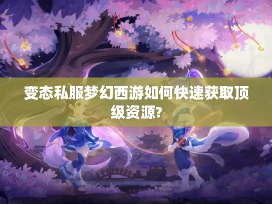 变态私服梦幻西游如何快速获取顶级资源?