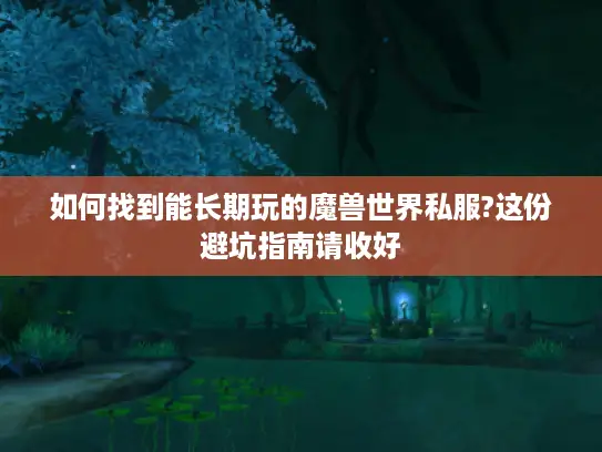 如何找到能长期玩的魔兽世界私服?这份避坑指南请收好