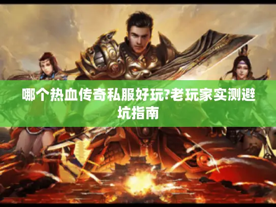 哪个热血传奇私服好玩?老玩家实测避坑指南