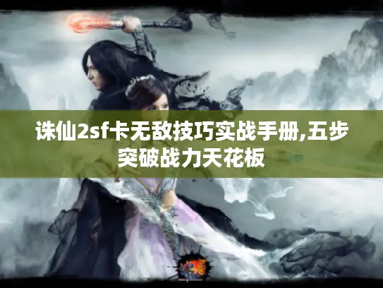 诛仙2sf卡无敌技巧实战手册,五步突破战力天花板