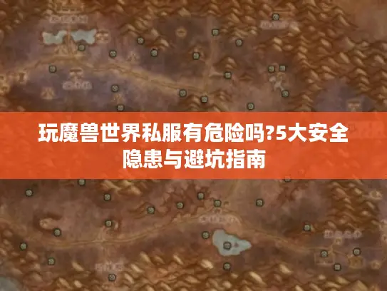 玩魔兽世界私服有危险吗?5大安全隐患与避坑指南 玩魔兽世界私服有危险吗?5大安全隐患与避坑指南