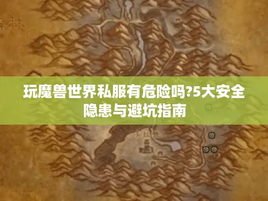 玩魔兽世界私服有危险吗?5大安全隐患与避坑指南 玩魔兽世界私服有危险吗?5大安全隐患与避坑指南