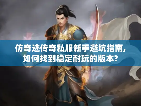 仿奇迹传奇私服新手避坑指南,如何找到稳定耐玩的版本?