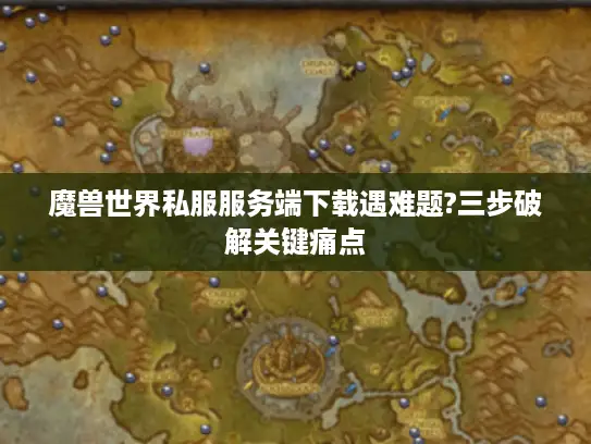 魔兽世界私服服务端下载遇难题?三步破解关键痛点