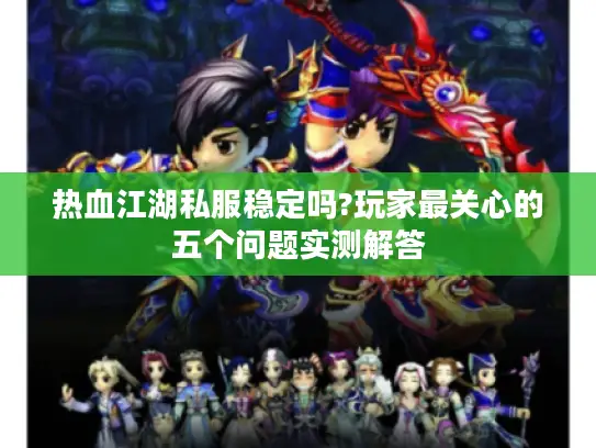 热血江湖私服稳定吗?玩家最关心的五个问题实测解答 热血江湖私服稳定吗?玩家最关心的五个问题实测解答