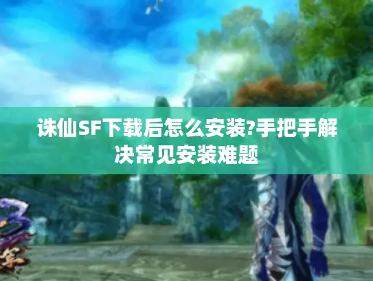 诛仙SF下载后怎么安装?手把手解决常见安装难题