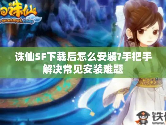 诛仙SF下载后怎么安装?手把手解决常见安装难题
