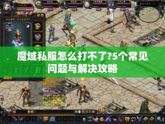 魔域私服怎么打不了?5个常见问题与解决攻略 魔域私服怎么打不了?5个常见问题与解决攻略