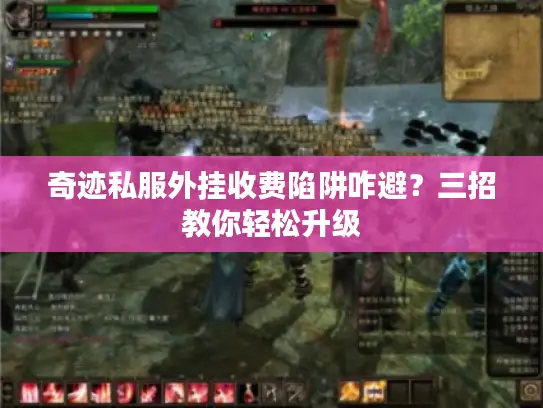 奇迹私服外挂收费陷阱咋避？三招教你轻松升级