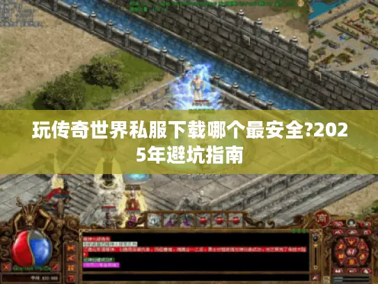 玩传奇世界私服下载哪个最安全?2025年避坑指南
