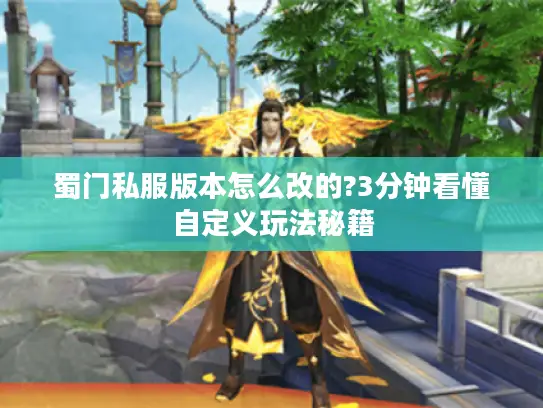蜀门私服版本怎么改的?3分钟看懂自定义玩法秘籍