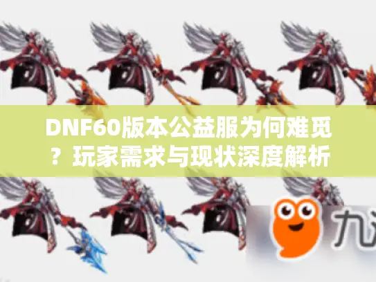 DNF60版本公益服为何难觅？玩家需求与现状深度解析