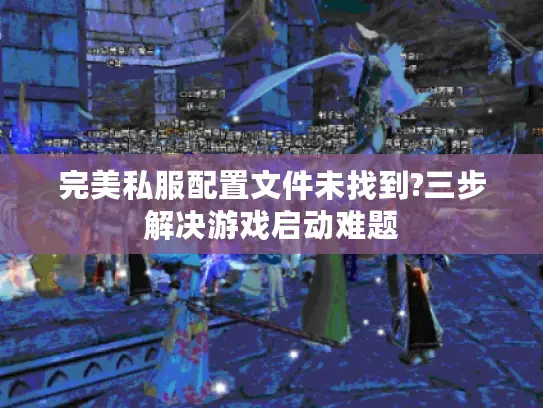 完美私服配置文件未找到?三步解决游戏启动难题