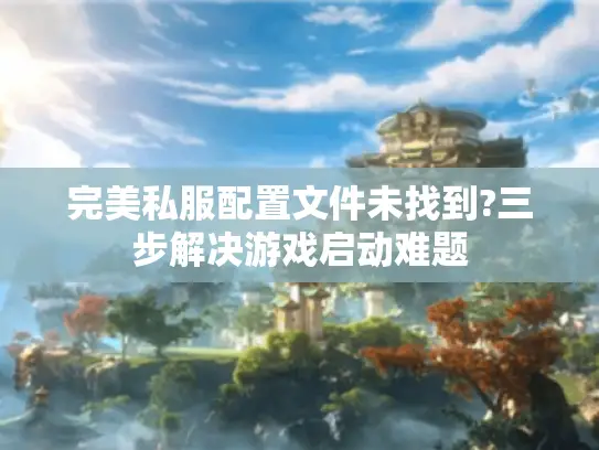 完美私服配置文件未找到?三步解决游戏启动难题