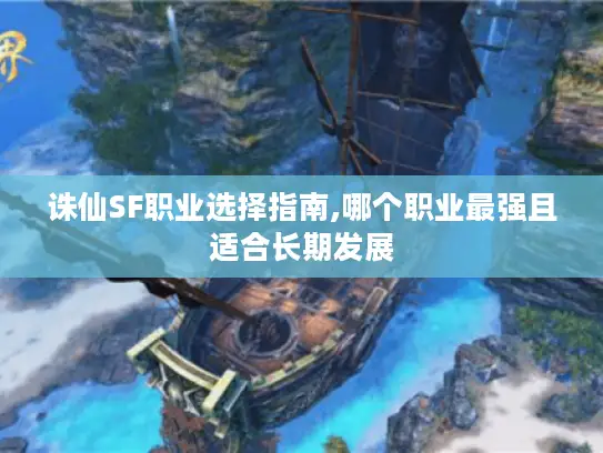 诛仙SF职业选择指南,哪个职业最强且适合长期发展